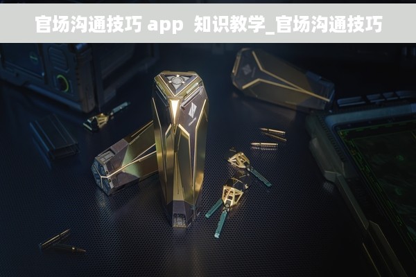 官场沟通技巧 app  知识教学_官场沟通技巧