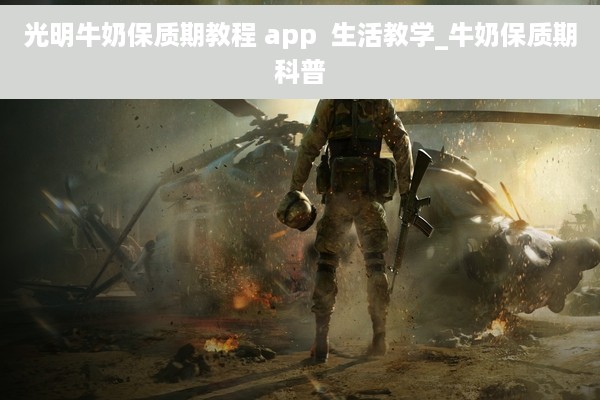 光明牛奶保质期教程 app  生活教学_牛奶保质期科普