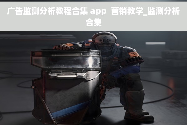 广告监测分析教程合集 app  营销教学_监测分析合集