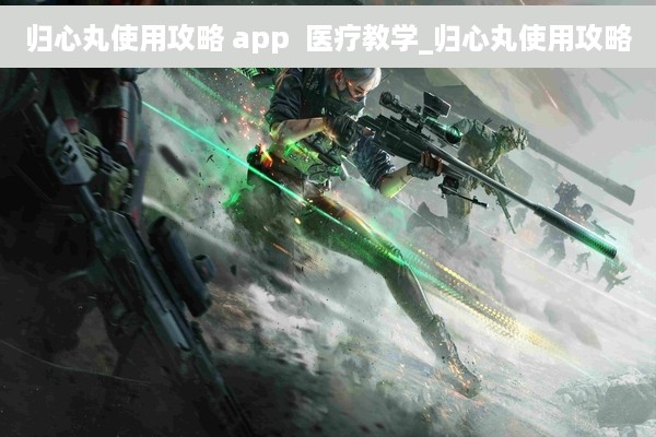归心丸使用攻略 app  医疗教学_归心丸使用攻略