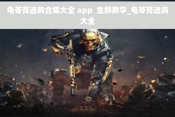 龟苓膏选购合集大全 app  生鲜教学_龟苓膏选购大全
