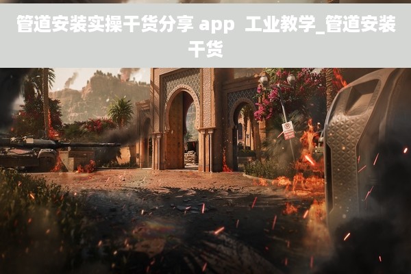 管道安装实操干货分享 app  工业教学_管道安装干货