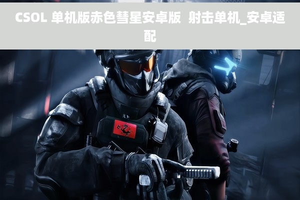 CSOL 单机版赤色彗星安卓版  射击单机_安卓适配