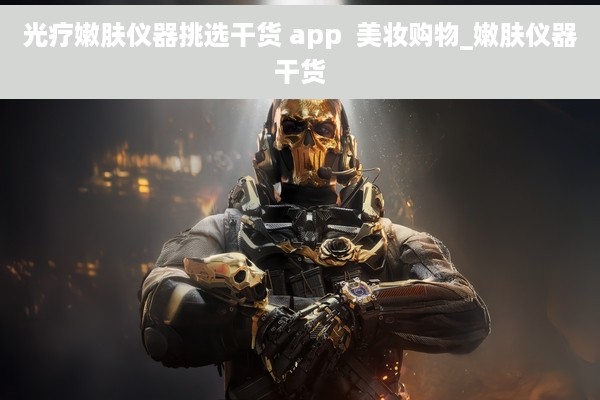 光疗嫩肤仪器挑选干货 app  美妆购物_嫩肤仪器干货