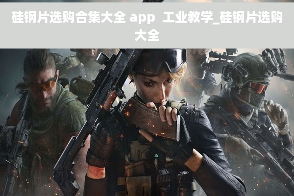 硅钢片选购合集大全 app  工业教学_硅钢片选购大全
