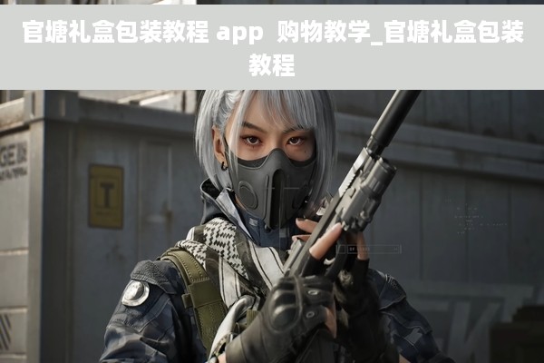 官塘礼盒包装教程 app  购物教学_官塘礼盒包装教程