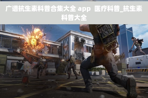 广谱抗生素科普合集大全 app  医疗科普_抗生素科普大全
