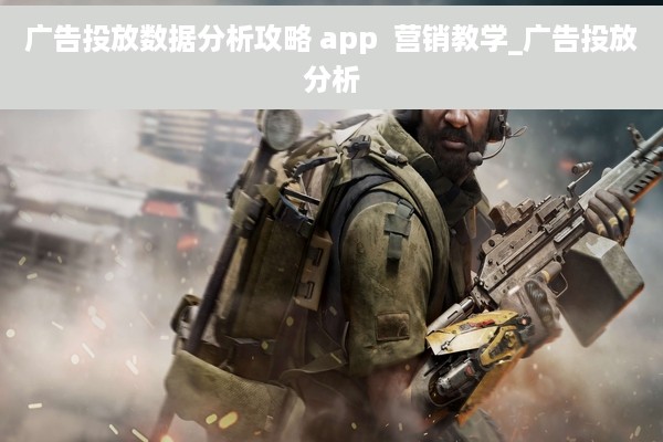 广告投放数据分析攻略 app  营销教学_广告投放分析