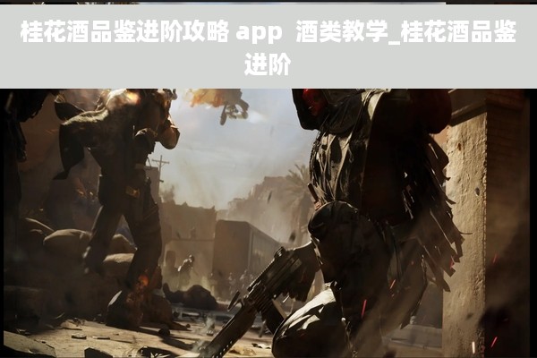 桂花酒品鉴进阶攻略 app  酒类教学_桂花酒品鉴进阶