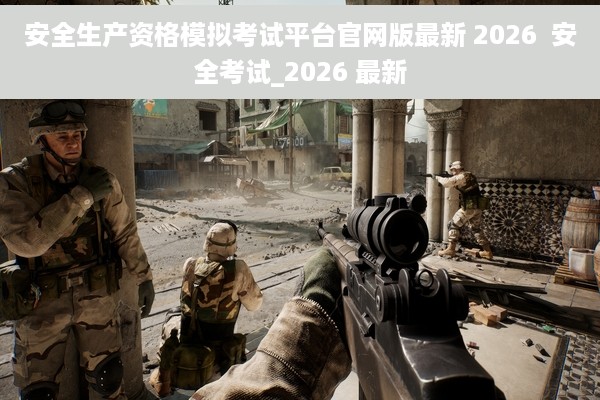 安全生产资格模拟考试平台官网版最新 2026  安全考试_2026 最新
