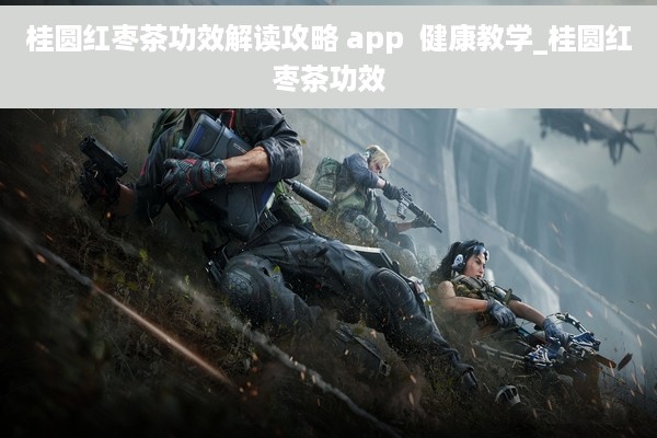 桂圆红枣茶功效解读攻略 app  健康教学_桂圆红枣茶功效