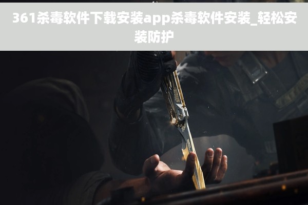 361杀毒软件下载安装app杀毒软件安装_轻松安装防护
