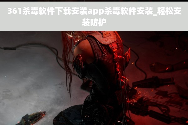 361杀毒软件下载安装app杀毒软件安装_轻松安装防护
