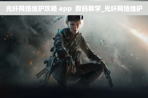 光纤网络维护攻略 app  数码教学_光纤网络维护