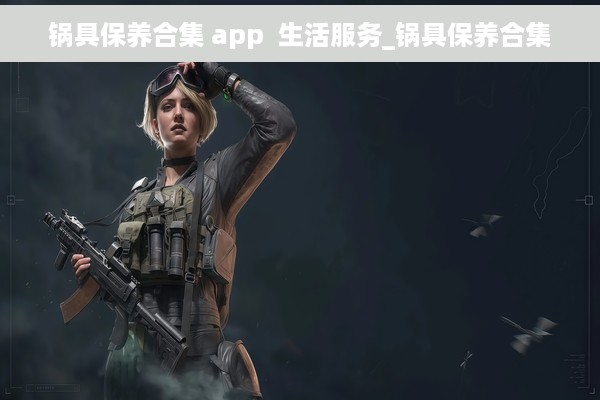 锅具保养合集 app  生活服务_锅具保养合集