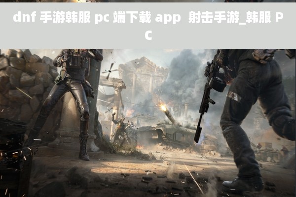 dnf 手游韩服 pc 端下载 app  射击手游_韩服 PC