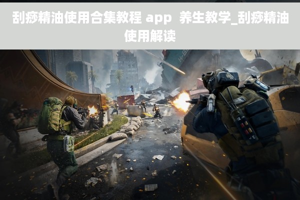 刮痧精油使用合集教程 app  养生教学_刮痧精油使用解读