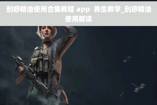 刮痧精油使用合集教程 app  养生教学_刮痧精油使用解读